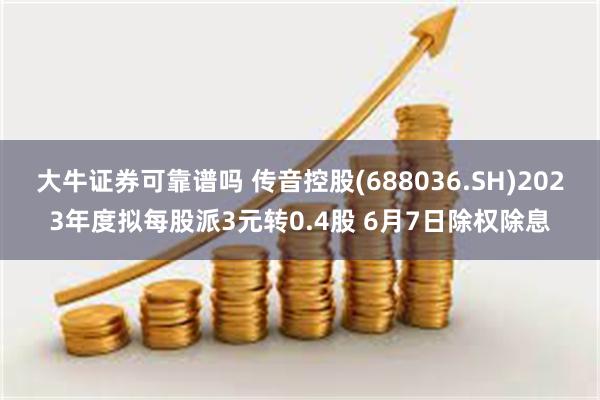 大牛证券可靠谱吗 传音控股(688036.SH)2023年度拟每股派3元转0.4股 6月7日除权除息