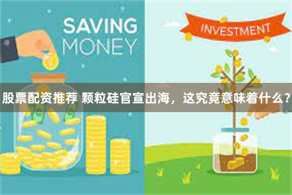 股票配资推荐 颗粒硅官宣出海，这究竟意味着什么？