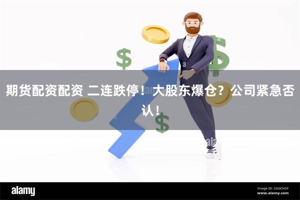 期货配资配资 二连跌停！大股东爆仓？公司紧急否认！