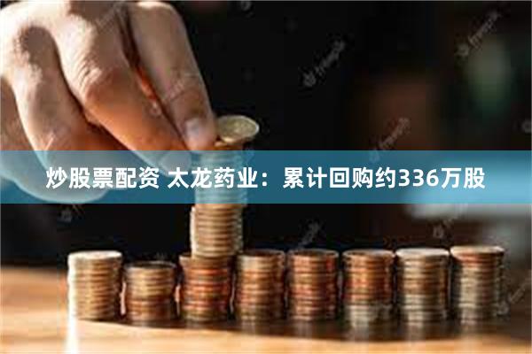 炒股票配资 太龙药业：累计回购约336万股