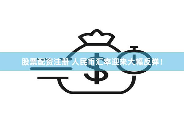 股票配资注册 人民币汇率迎来大幅反弹！