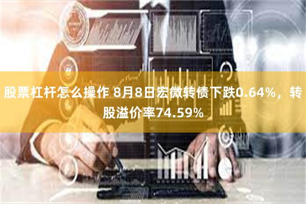 股票杠杆怎么操作 8月8日宏微转债下跌0.64%，转股溢价率74.59%