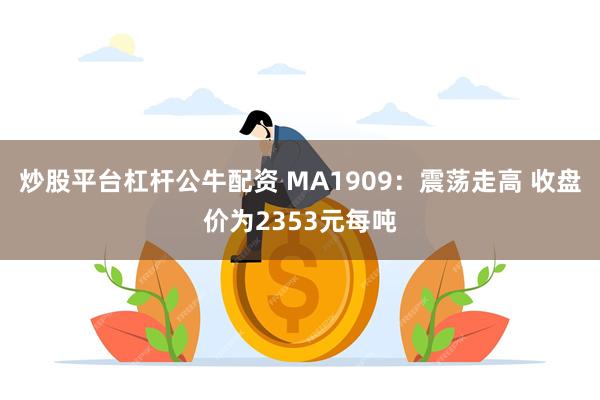 炒股平台杠杆公牛配资 MA1909：震荡走高 收盘价为2353元每吨