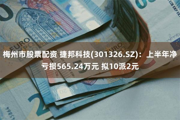 梅州市股票配资 捷邦科技(301326.SZ)：上半年净亏损565.24万元 拟10派2元