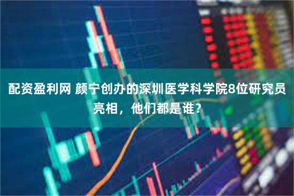 配资盈利网 颜宁创办的深圳医学科学院8位研究员亮相，他们都是谁？