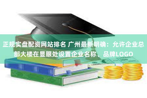 正规实盘配资网站排名 广州最新明确：允许企业总部大楼在显眼处设置企业名称、品牌LOGO