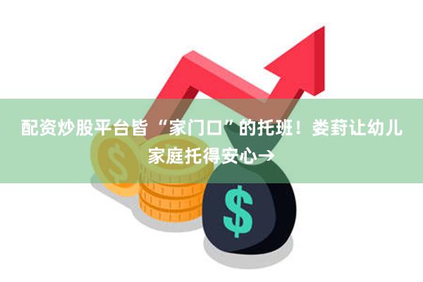 配资炒股平台皆 “家门口”的托班！娄葑让幼儿家庭托得安心→