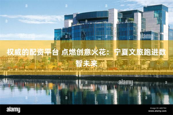 权威的配资平台 点燃创意火花：宁夏文旅跑进数智未来
