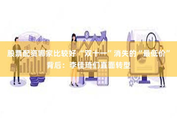 股票配资哪家比较好 “双十一”消失的“最低价”背后：李佳琦们直面转型