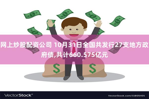 网上炒股配资公司 10月31日全国共发行27支地方政府债,共计660.575亿元