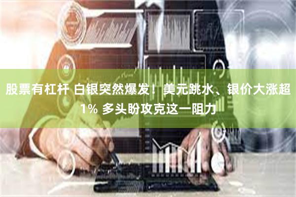 股票有杠杆 白银突然爆发！美元跳水、银价大涨超1% 多头盼攻克这一阻力
