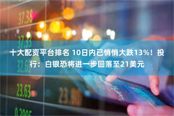 十大配资平台排名 10日内已悄悄大跌13%！投行：白银恐将进一步回落至21美元