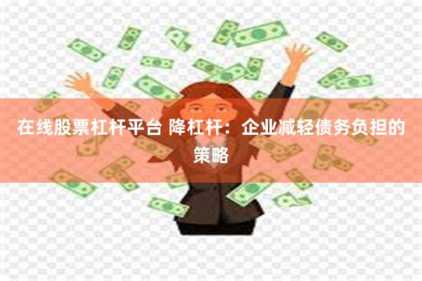 在线股票杠杆平台 降杠杆：企业减轻债务负担的策略