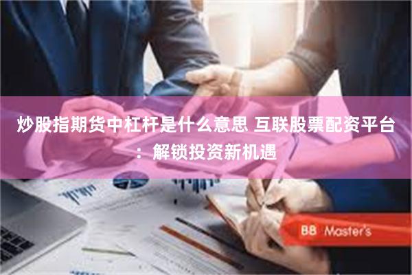 炒股指期货中杠杆是什么意思 互联股票配资平台：解锁投资新机遇