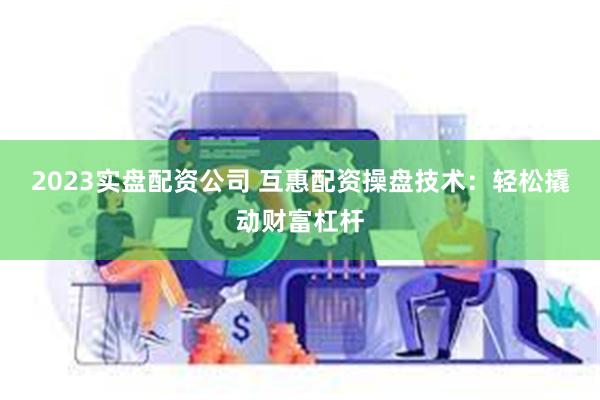 2023实盘配资公司 互惠配资操盘技术：轻松撬动财富杠杆