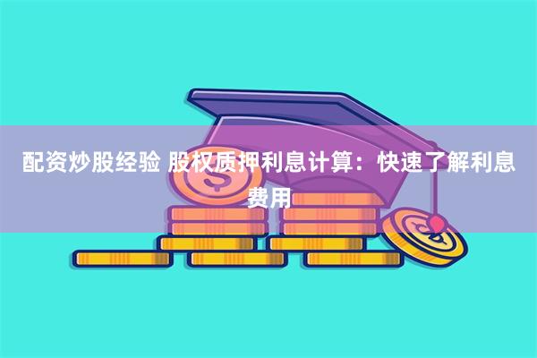 配资炒股经验 股权质押利息计算：快速了解利息费用