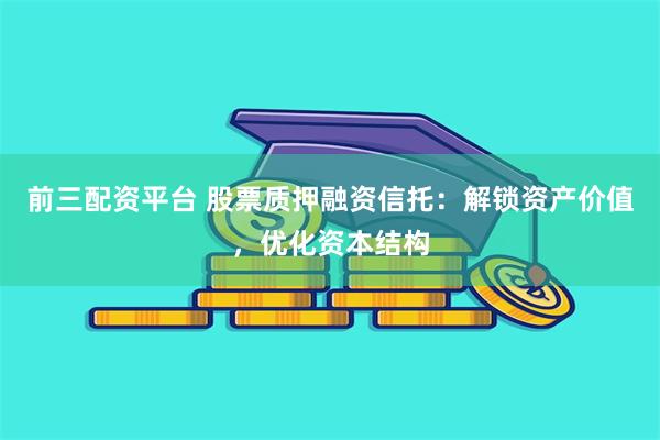 前三配资平台 股票质押融资信托：解锁资产价值，优化资本结构