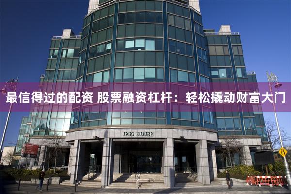 最信得过的配资 股票融资杠杆：轻松撬动财富大门