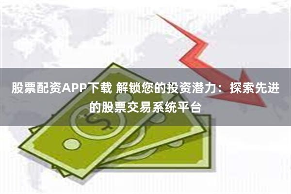 股票配资APP下载 解锁您的投资潜力：探索先进的股票交易系统平台