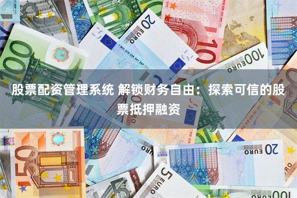 股票配资管理系统 解锁财务自由：探索可信的股票抵押融资