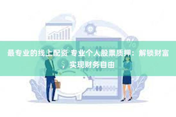 最专业的线上配资 专业个人股票质押：解锁财富，实现财务自由