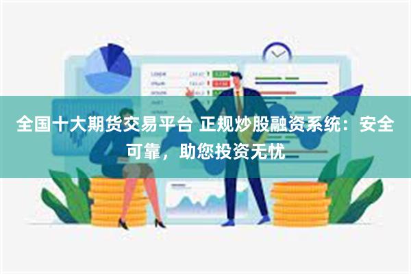 全国十大期货交易平台 正规炒股融资系统：安全可靠，助您投资无忧