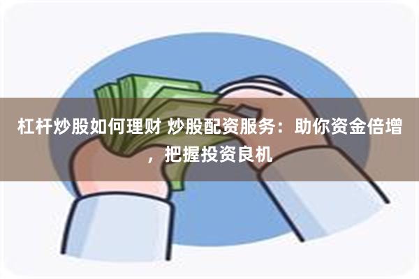 杠杆炒股如何理财 炒股配资服务：助你资金倍增，把握投资良机