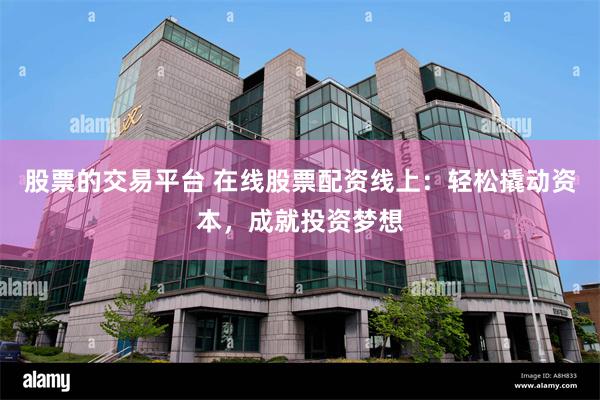 股票的交易平台 在线股票配资线上：轻松撬动资本，成就投资梦想