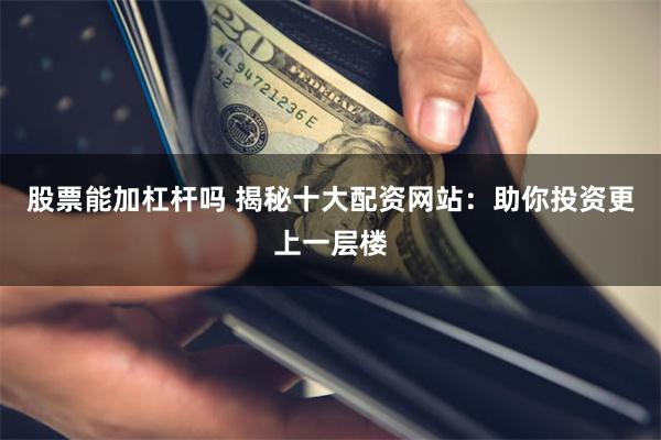 股票能加杠杆吗 揭秘十大配资网站：助你投资更上一层楼