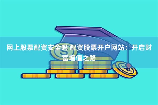 网上股票配资安全吗 配资股票开户网站：开启财富增值之路