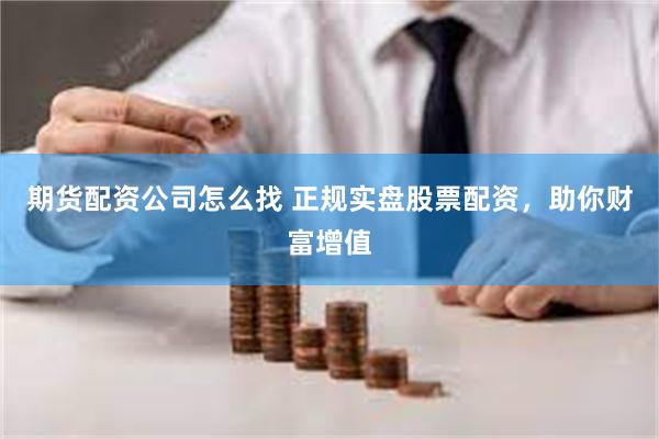 期货配资公司怎么找 正规实盘股票配资，助你财富增值