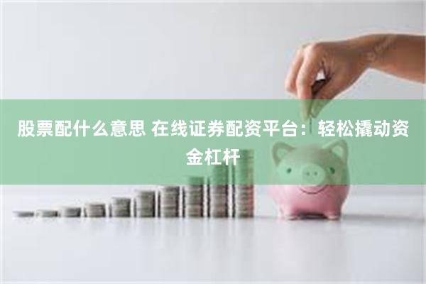 股票配什么意思 在线证券配资平台：轻松撬动资金杠杆