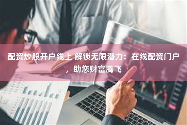 配资炒股开户线上 解锁无限潜力：在线配资门户，助您财富腾飞