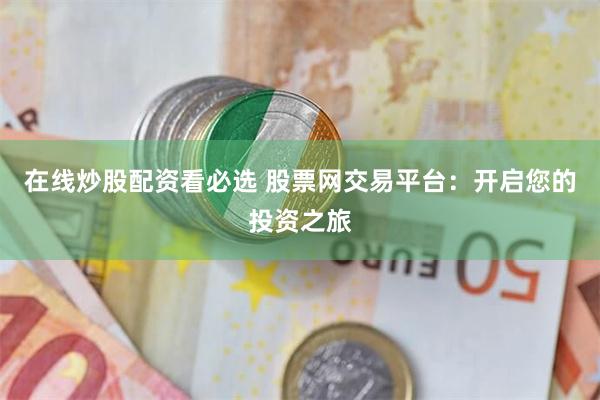 在线炒股配资看必选 股票网交易平台：开启您的投资之旅