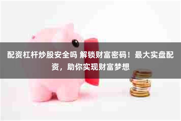 配资杠杆炒股安全吗 解锁财富密码！最大实盘配资，助你实现财富梦想