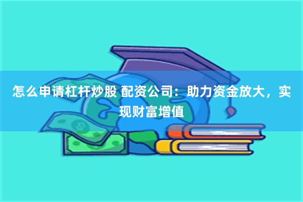 怎么申请杠杆炒股 配资公司：助力资金放大，实现财富增值