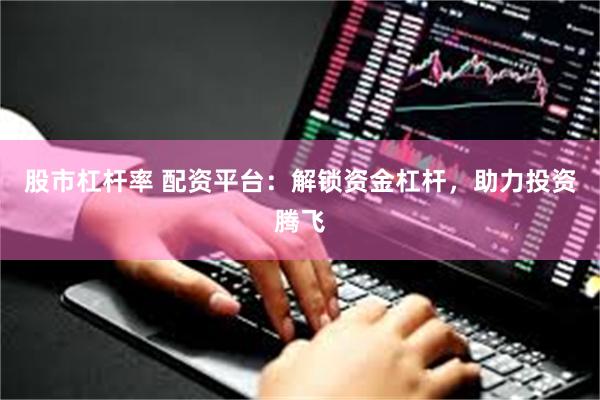 股市杠杆率 配资平台：解锁资金杠杆，助力投资腾飞