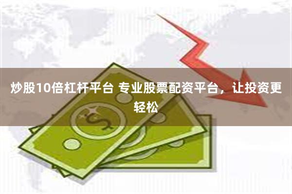 炒股10倍杠杆平台 专业股票配资平台，让投资更轻松