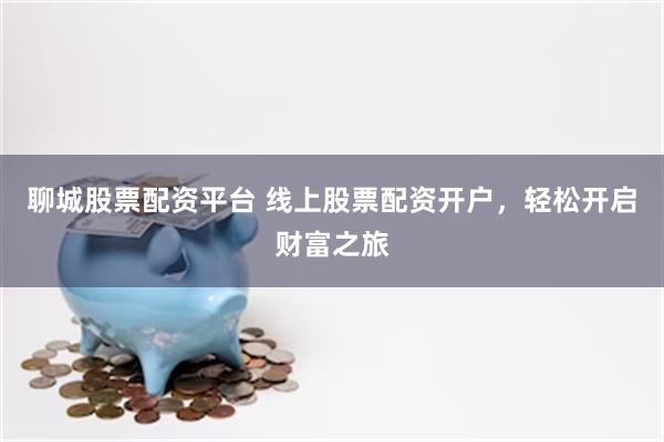 聊城股票配资平台 线上股票配资开户，轻松开启财富之旅