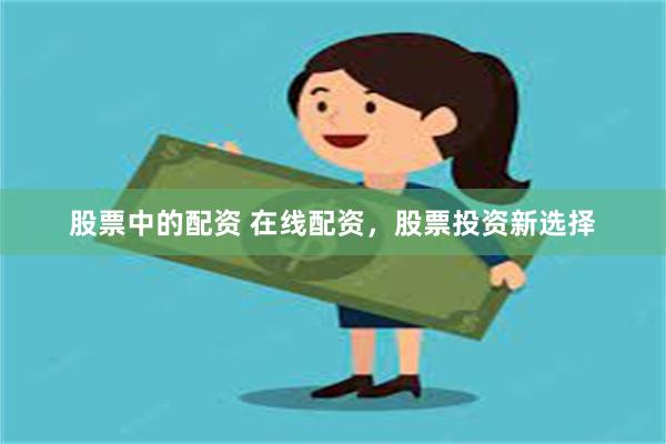 股票中的配资 在线配资，股票投资新选择