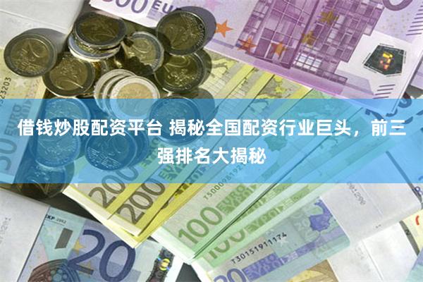 借钱炒股配资平台 揭秘全国配资行业巨头，前三强排名大揭秘