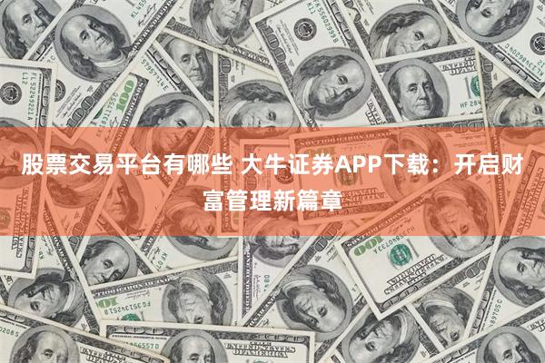 股票交易平台有哪些 大牛证券APP下载：开启财富管理新篇章