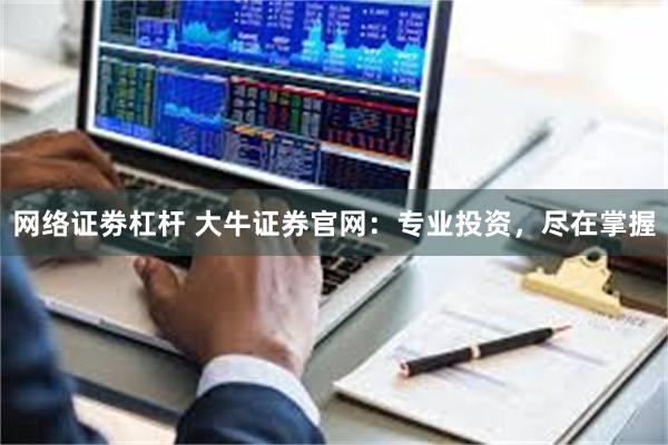 网络证劵杠杆 大牛证券官网：专业投资，尽在掌握