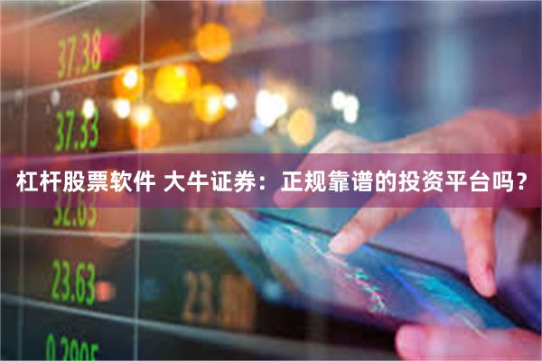 杠杆股票软件 大牛证券：正规靠谱的投资平台吗？
