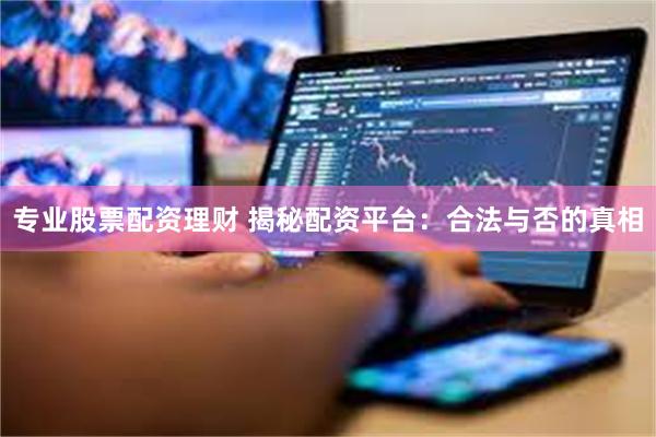 专业股票配资理财 揭秘配资平台：合法与否的真相