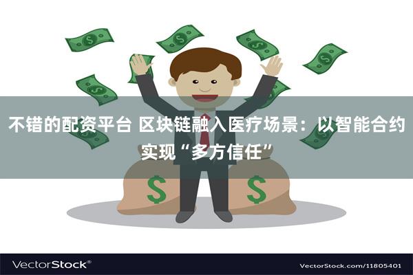 不错的配资平台 区块链融入医疗场景：以智能合约实现“多方信任”