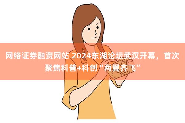 网络证劵融资网站 2024东湖论坛武汉开幕，首次聚焦科普+科创“两翼齐飞”