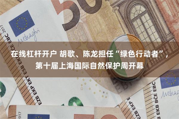 在线杠杆开户 胡歌、陈龙担任“绿色行动者”，第十届上海国际自然保护周开幕