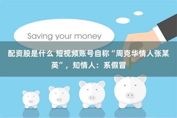 配资股是什么 短视频账号自称“周克华情人张某英”，知情人：系假冒