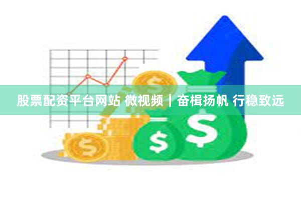 股票配资平台网站 微视频｜奋楫扬帆 行稳致远